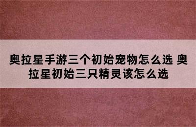 奥拉星手游三个初始宠物怎么选 奥拉星初始三只精灵该怎么选